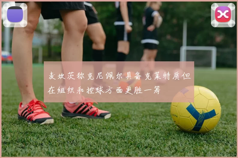 麦坎茨称克尼佩尔具备克莱特质但在组织和控球方面更胜一筹