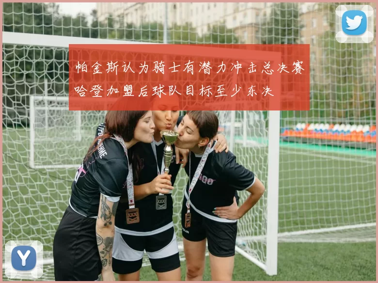 帕金斯认为骑士有潜力冲击总决赛哈登加盟后球队目标至少东决
