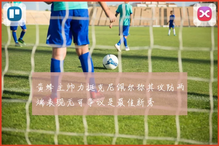 黄蜂主帅力挺克尼佩尔称其攻防两端表现无可争议是最佳新秀