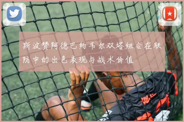 斯波赞阿德巴约韦尔双塔组合在联防中的出色表现与战术价值