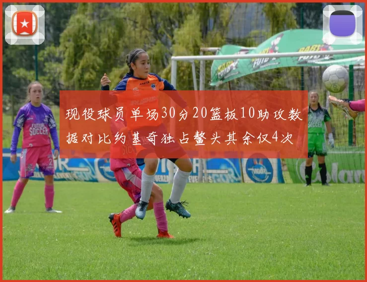 现役球员单场30分20篮板10助攻数据对比约基奇独占鳌头其余仅4次