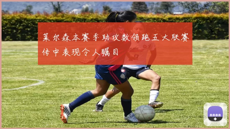 莱尔森本赛季助攻数领跑五大联赛传中表现令人瞩目