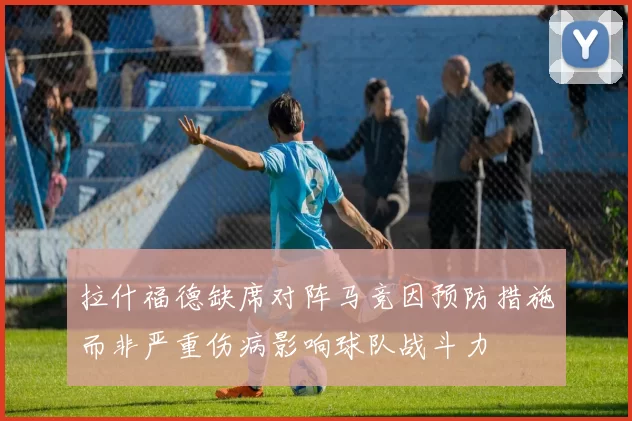 拉什福德缺席对阵马竞因预防措施而非严重伤病影响球队战斗力
