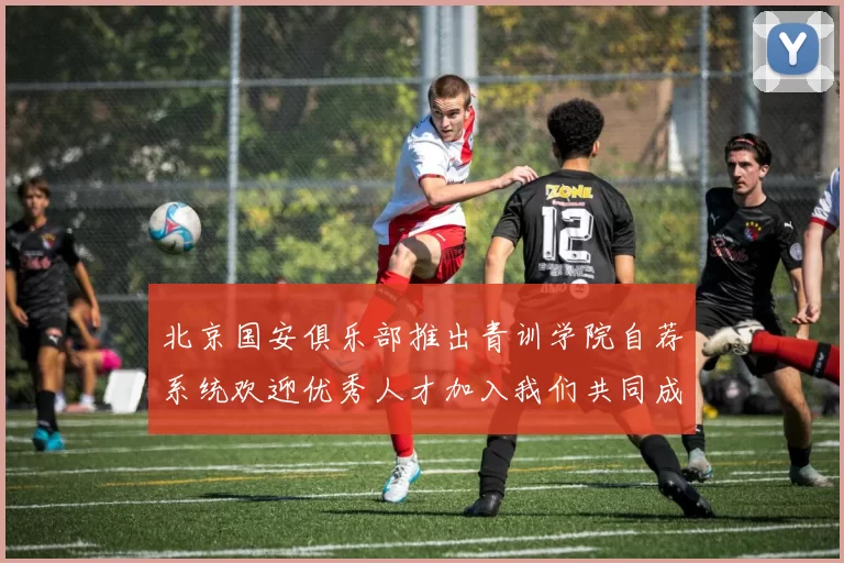 北京国安俱乐部推出青训学院自荐系统欢迎优秀人才加入我们共同成长