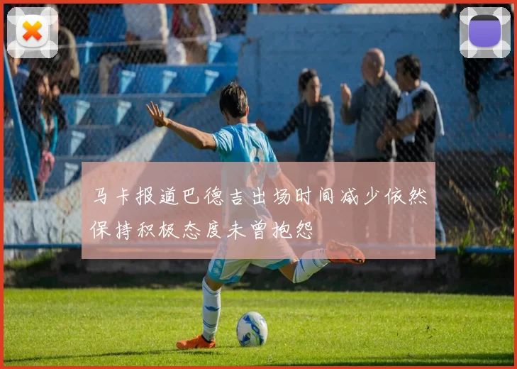 马卡报道巴德吉出场时间减少依然保持积极态度未曾抱怨