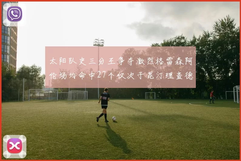 太阳队史三分王争夺激烈格雷森阿伦场均命中27个仅次于昆汀理查德森