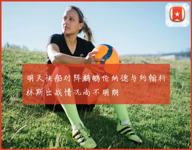 明天快船对阵鹈鹕伦纳德与约翰科林斯出战情况尚不明朗