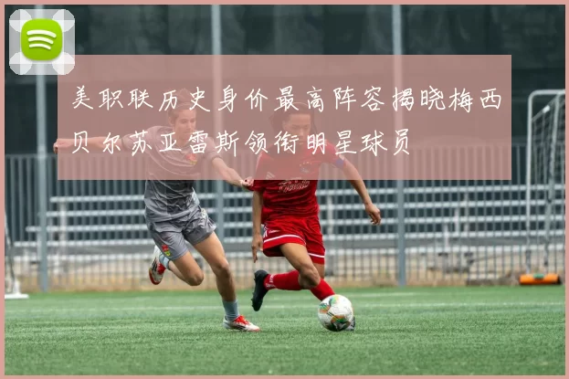 美职联历史身价最高阵容揭晓梅西贝尔苏亚雷斯领衔明星球员