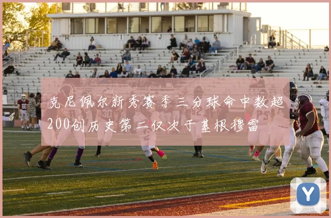 克尼佩尔新秀赛季三分球命中数超200创历史第二仅次于基根穆雷