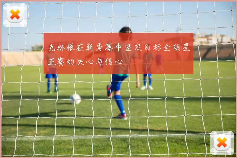 克林根在新秀赛中坚定目标全明星正赛的决心与信心