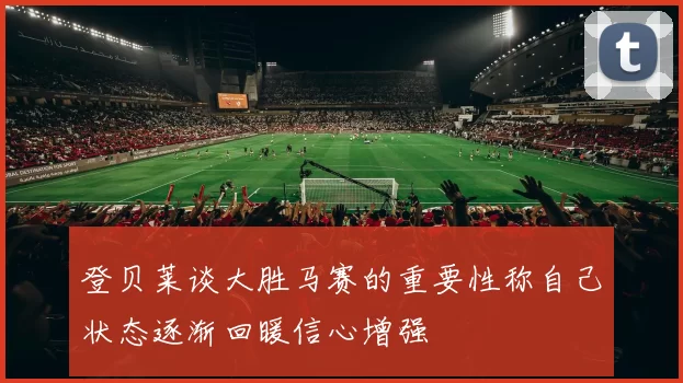 登贝莱谈大胜马赛的重要性称自己状态逐渐回暖信心增强