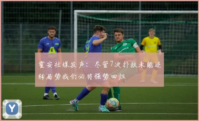 霍安社媒发声：尽管7次扑救未能逆转局势我们必将强势回归