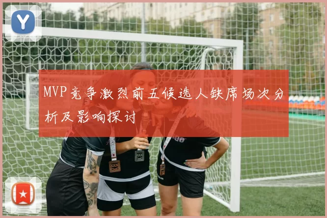 MVP竞争激烈前五候选人缺席场次分析及影响探讨