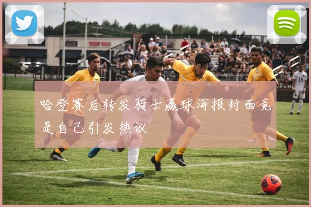 哈登赛后转发骑士赢球海报封面竟是自己引发热议