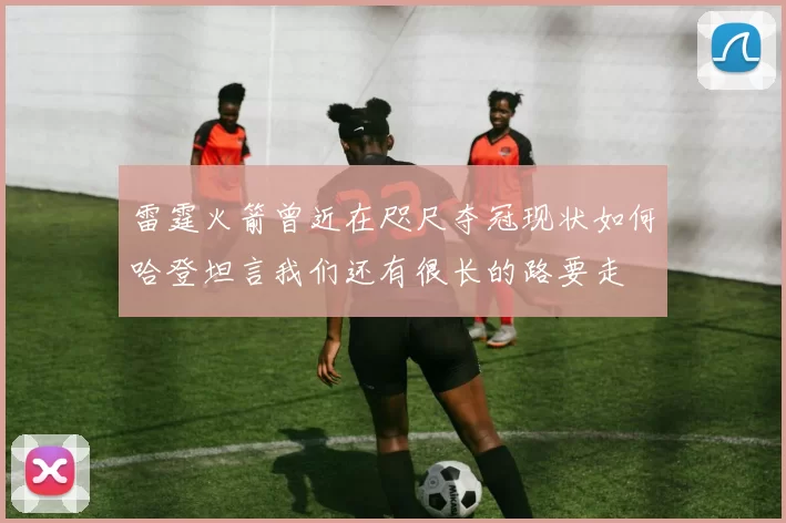 雷霆火箭曾近在咫尺夺冠现状如何哈登坦言我们还有很长的路要走