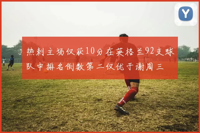 热刺主场仅获10分在英格兰92支球队中排名倒数第二仅优于谢周三