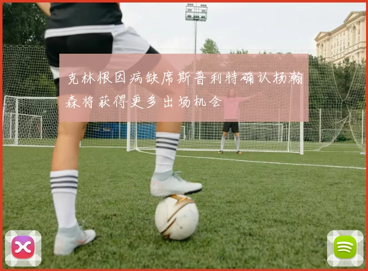 克林根因病缺席斯普利特确认杨瀚森将获得更多出场机会