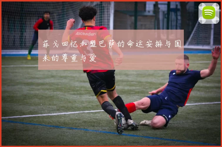 菲戈回忆加盟巴萨的命运安排与国米的尊重与爱