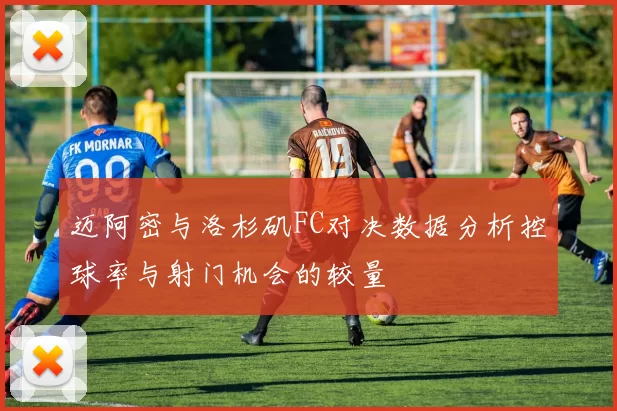 迈阿密与洛杉矶FC对决数据分析控球率与射门机会的较量