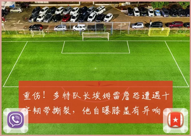 重伤！多特队长埃姆雷詹恐遭遇十字韧带撕裂，他自曝膝盖有异响