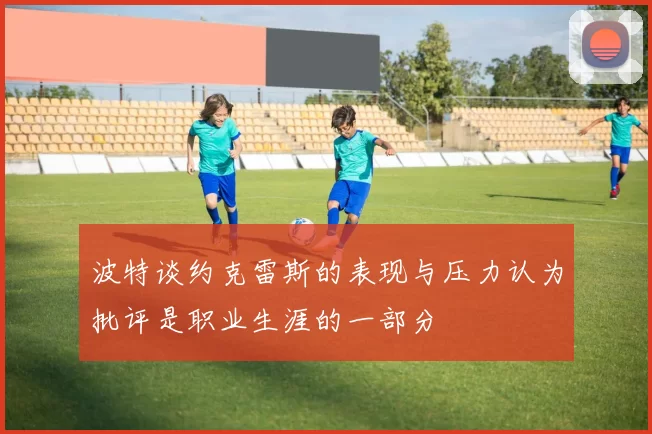 波特谈约克雷斯的表现与压力认为批评是职业生涯的一部分