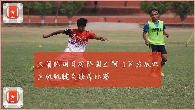火箭队明日对阵国王阿门因左股四头肌肌腱炎缺席比赛