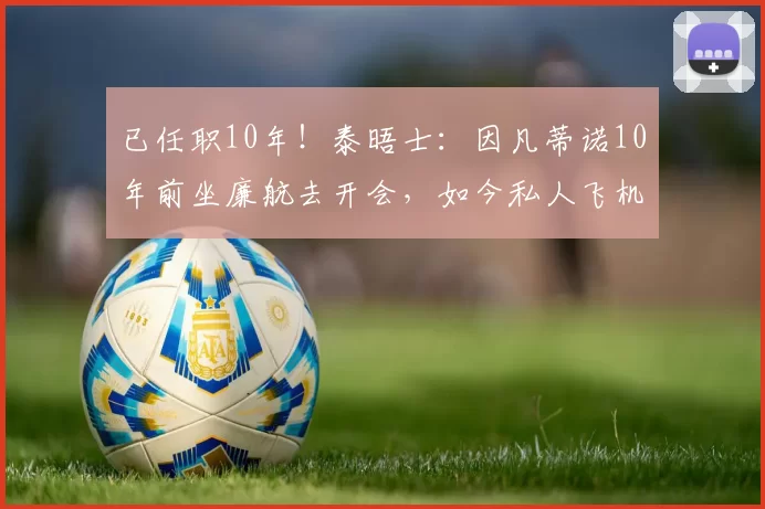 已任职10年！泰晤士：因凡蒂诺10年前坐廉航去开会，如今私人飞机