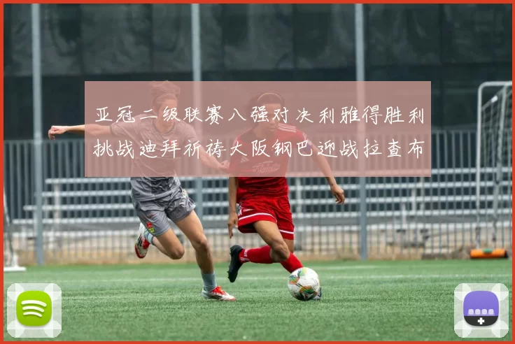 亚冠二级联赛八强对决利雅得胜利挑战迪拜祈祷大阪钢巴迎战拉查布里府