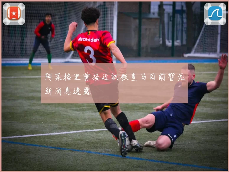 阿莱格里曾接近执教皇马目前暂无新消息透露