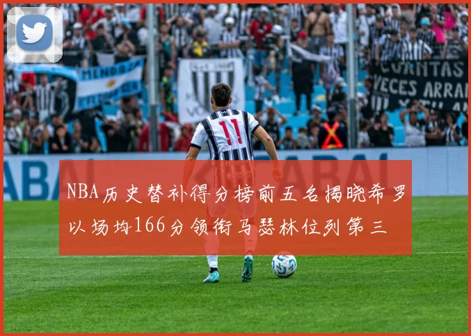 NBA历史替补得分榜前五名揭晓希罗以场均166分领衔马瑟林位列第三