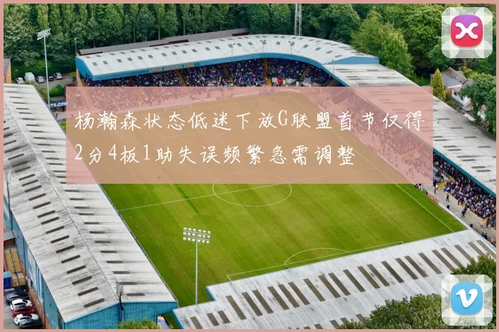 杨瀚森状态低迷下放G联盟首节仅得2分4板1助失误频繁急需调整