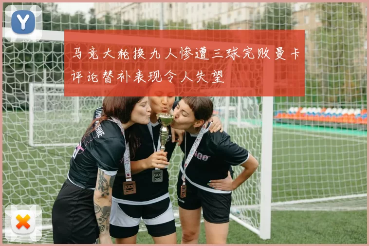 马竞大轮换九人惨遭三球完败曼卡评论替补表现令人失望