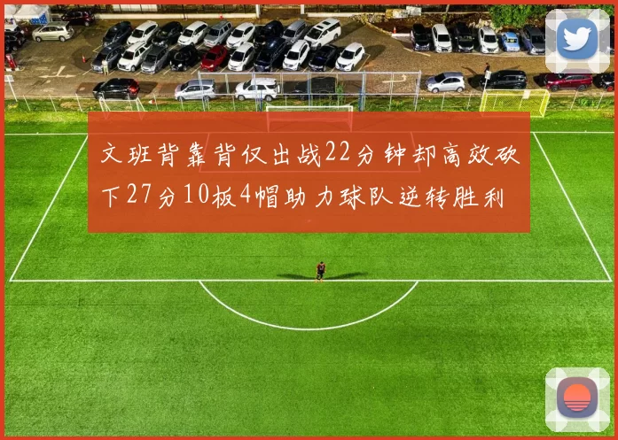 文班背靠背仅出战22分钟却高效砍下27分10板4帽助力球队逆转胜利