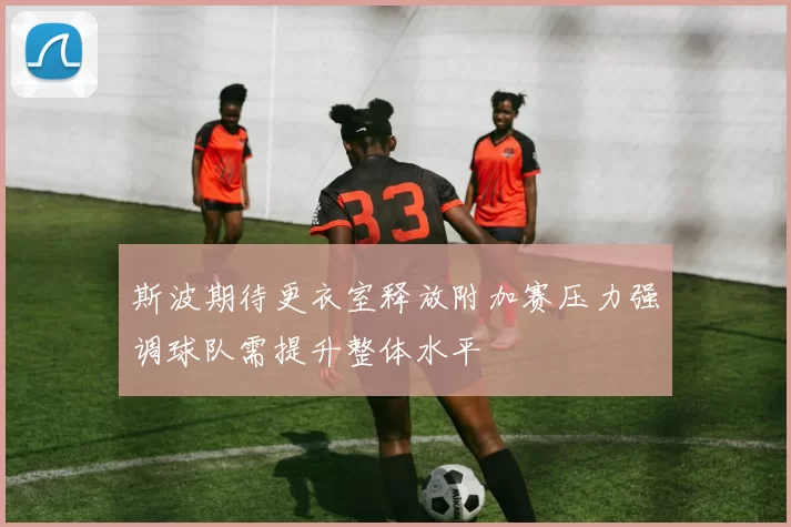斯波期待更衣室释放附加赛压力强调球队需提升整体水平