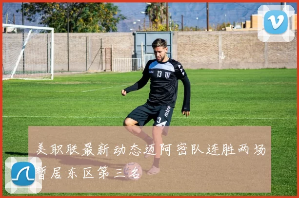 美职联最新动态迈阿密队连胜两场暂居东区第三名